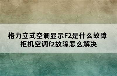 格力立式空调显示F2是什么故障 柜机空调f2故障怎么解决